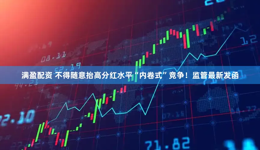 满盈配资 不得随意抬高分红水平“内卷式”竞争！监管最新发函