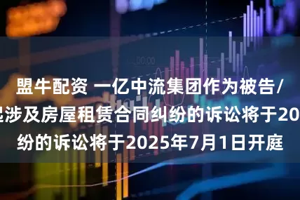 盟牛配资 一亿中流集团作为被告/被上诉人的1起涉及房屋租赁合同纠纷的诉讼将于2025年7月1日开庭
