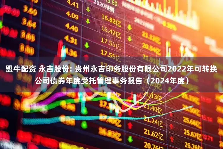 盟牛配资 永吉股份: 贵州永吉印务股份有限公司2022年可转换公司债券年度受托管理事务报告（2024年度）