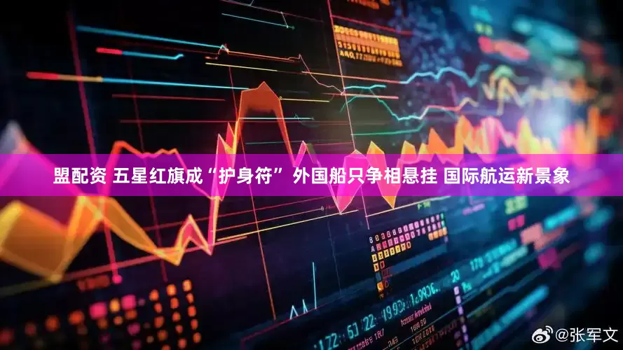 盟配资 五星红旗成“护身符” 外国船只争相悬挂 国际航运新景象