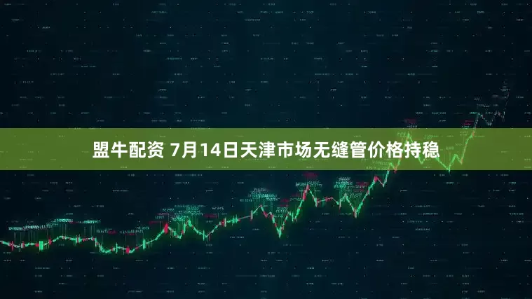 盟牛配资 7月14日天津市场无缝管价格持稳