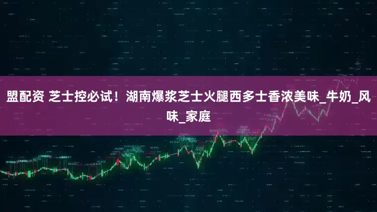 盟配资 芝士控必试！湖南爆浆芝士火腿西多士香浓美味_牛奶_风味_家庭