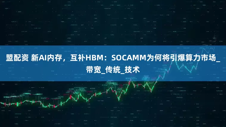 盟配资 新AI内存，互补HBM：SOCAMM为何将引爆算力市场_带宽_传统_技术