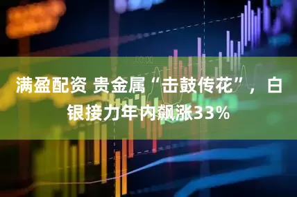 满盈配资 贵金属“击鼓传花”，白银接力年内飙涨33%