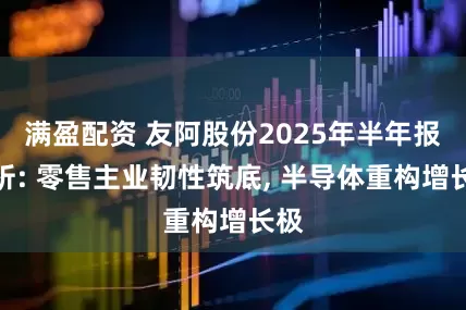 满盈配资 友阿股份2025年半年报解析: 零售主业韧性筑底, 半导体重构增长极