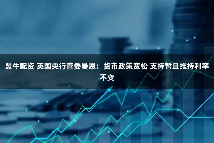 盟牛配资 英国央行管委曼恩：货币政策宽松 支持暂且维持利率不变