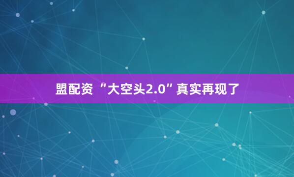 盟配资 “大空头2.0”真实再现了