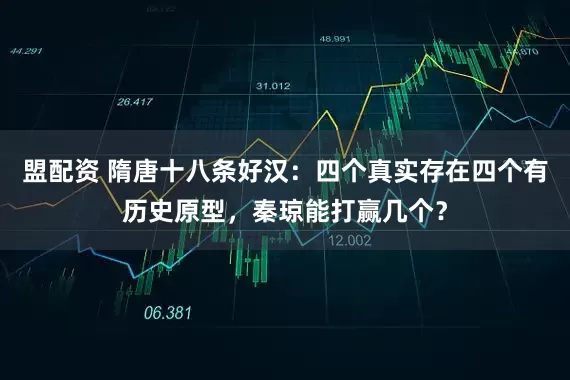 盟配资 隋唐十八条好汉：四个真实存在四个有历史原型，秦琼能打赢几个？