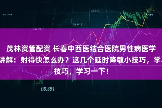 茂林资管配资 长春中西医结合医院男性病医学研究所讲解：射得快怎么办？这几个延时降敏小技巧，学习一下！