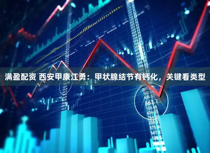 满盈配资 西安甲康江勇：甲状腺结节有钙化，关键看类型