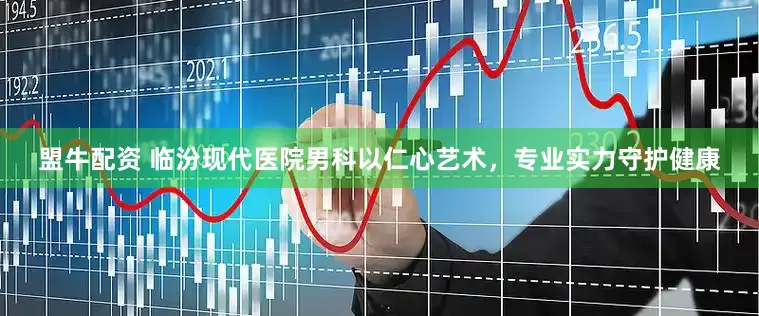 盟牛配资 临汾现代医院男科以仁心艺术，专业实力守护健康