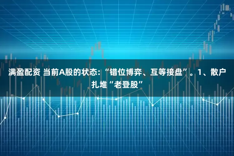 满盈配资 当前A股的状态: “错位博弈、互等接盘”。1、散户扎堆“老登股”